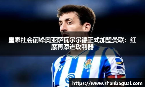 皇家社会前锋奥亚萨瓦尔尔德正式加盟曼联：红魔再添进攻利器