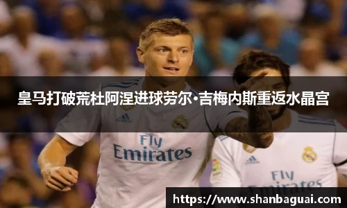 皇马打破荒杜阿涅进球劳尔·吉梅内斯重返水晶宫